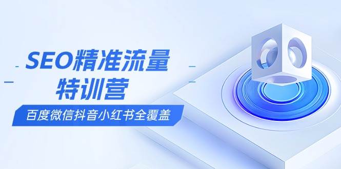 （13851期）SEO精准流量特训营，百度微信抖音小红书全覆盖，带你搞懂搜索优化核心技巧-一起网创