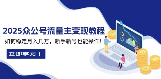 （13853期）2025众公号流量主变现教程：如何稳定月入几万，新手新号也能操作-一起网创