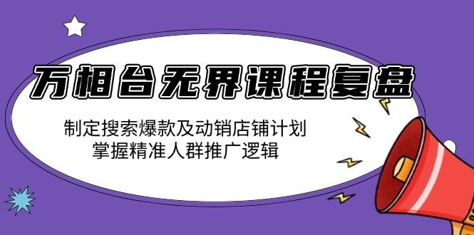 （13859期）万相台无界课程复盘：制定搜索爆款及动销店铺计划，掌握精准人群推广逻辑-一起网创
