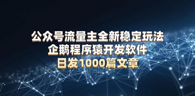 （13868期）公众号流量主全新稳定玩法 企鹅程序猿开发软件 日发1000篇文章 无需AI改写-一起网创