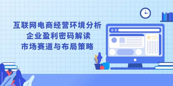 （13878期）互联网电商经营环境分析, 企业盈利密码解读, 市场赛道与布局策略-一起网创