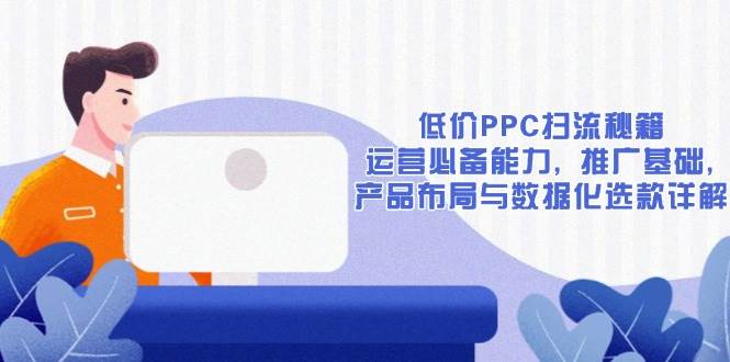 （13879期）低价PPC扫流秘籍：运营必备能力, 推广基础, 产品布局与数据化选款详解-一起网创
