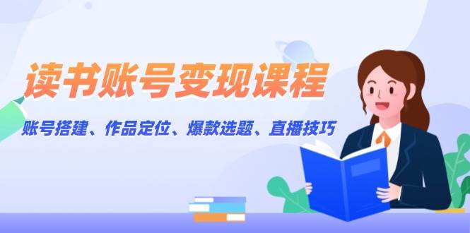（13883期）读书账号变现课程：账号搭建、作品定位、爆款选题、直播技巧-一起网创