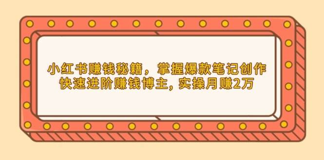 （13889期）小红书赚钱秘籍，掌握爆款笔记创作，快速进阶赚钱博主, 实操月赚2万-一起网创