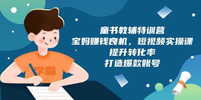 （13899期）童书教辅特训营，宝妈赚钱良机，短视频实操课，提升转化率，打造爆款账号-一起网创