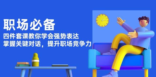 （13901期）职场必备，四件套课教你学会强势表达，掌握关键对话，提升职场竞争力-一起网创