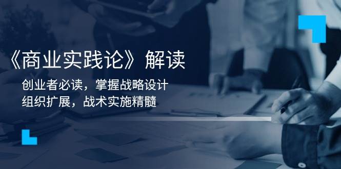 （13921期）《商业实践论》解读：创业者必读，掌握战略设计，组织扩展，战术实施精髓-一起网创