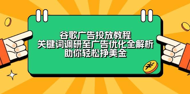 （13922期）谷歌广告投放教程：关键词调研至广告优化全解析，助你轻松挣美金-一起网创
