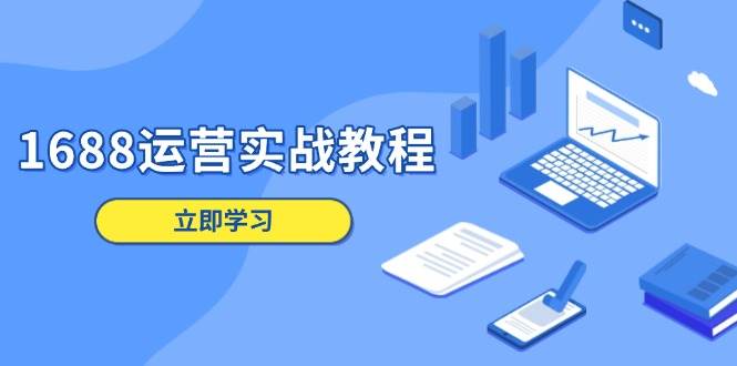 （13925期）1688运营实战教程：店铺定位/商品管理/爆款打造/数字营销/客户服务等-一起网创