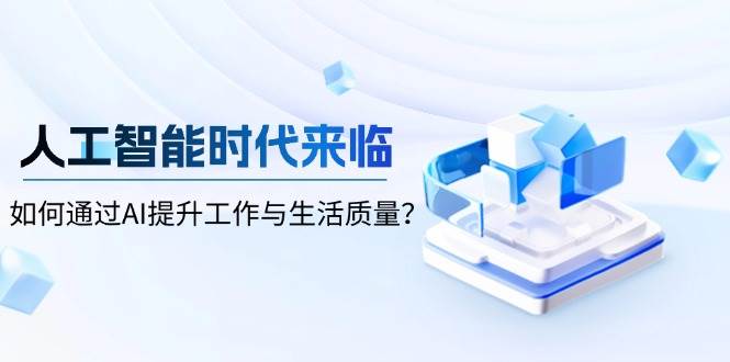（13930期）人工智能时代来临，如何通过AI提升工作与生活质量？-一起网创