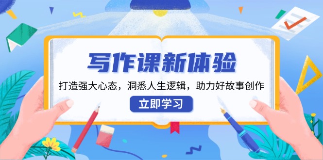 （13938期）写作课新体验，打造强大心态，洞悉人生逻辑，助力好故事创作-一起网创