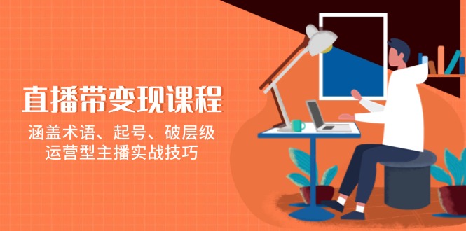 （13941期）直播带变现课程，涵盖术语、起号、破层级，运营型主播实战技巧-一起网创