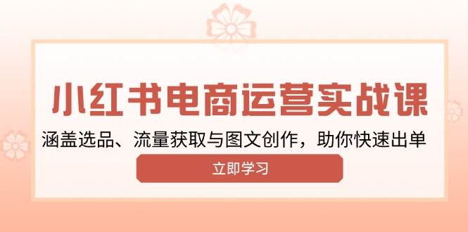 （13962期）小红书变现运营实战课，涵盖选品、流量获取与图文创作，助你快速出单-一起网创
