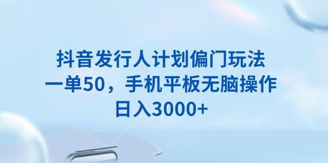 （13967期）抖音发行人计划偏门玩法，一单50，手机平板无脑操作，日入3000+-一起网创