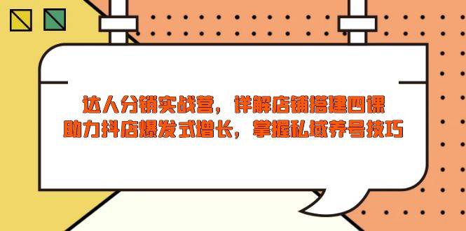 （13969期）达人分销实战营，店铺搭建四课，助力抖店爆发式增长，掌握私域养号技巧-一起网创