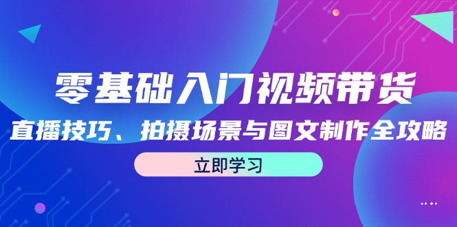 零基础入门视频带货：直播技巧、拍摄场景与图文制作全攻略-一起网创