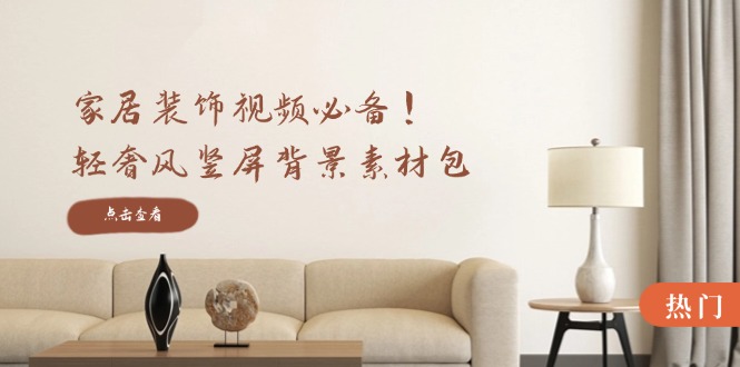 家居装饰视频必备！轻奢风竖屏背景素材包，含清晰、中间虚化、全屏虚化-一起网创