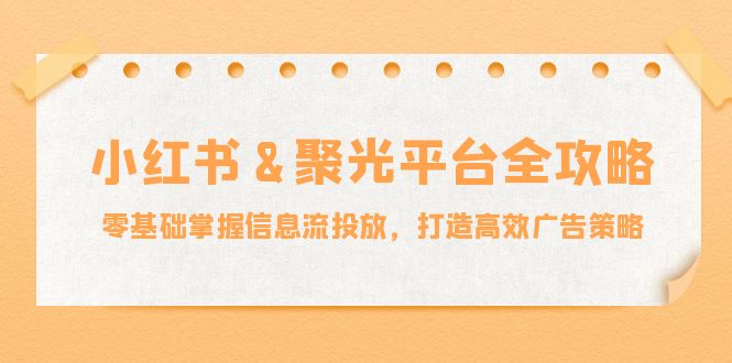 小红薯聚光平台全攻略：零基础掌握信息流投放，打造高效广告策略-一起网创