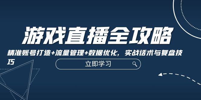 游戏直播全攻略：精准账号打造+流量管理+数据优化，实战话术与复盘技巧-一起网创