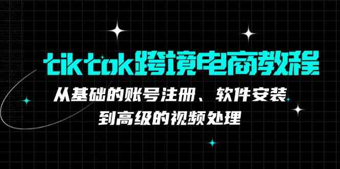 tiktok跨境电商教程：从基础的账号注册、软件安装，到高级的视频处理-一起网创