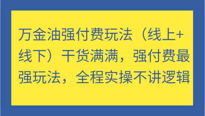 万金油强付费玩法（线上+线下）干货满满，强付费最强玩法，全程实操不讲逻辑-一起网创