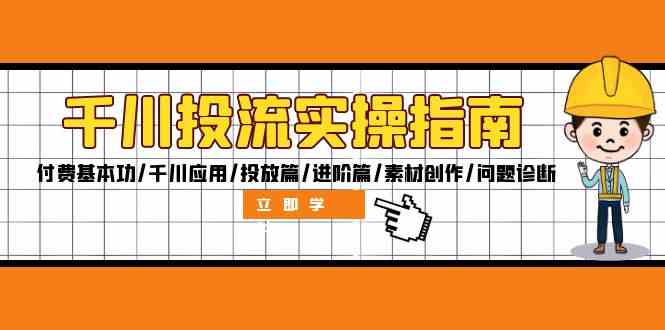 千川投流实操指南：付费基本功/千川应用/投放篇/进阶篇/素材创作/问题诊断-一起网创