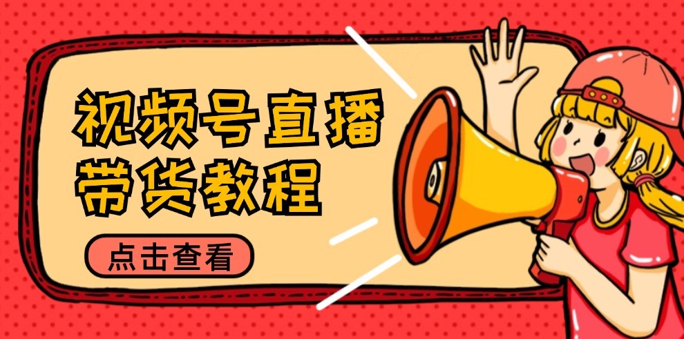 视频号直播带货教程：选品思路与话术拆解/掌握多种带货套路/提升直播效果-一起网创