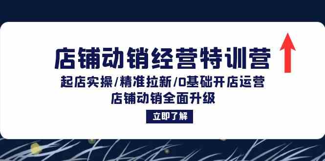 店铺动销经营特训营：起店实操/精准拉新/0基础开店运营/店铺动销全面升级-一起网创