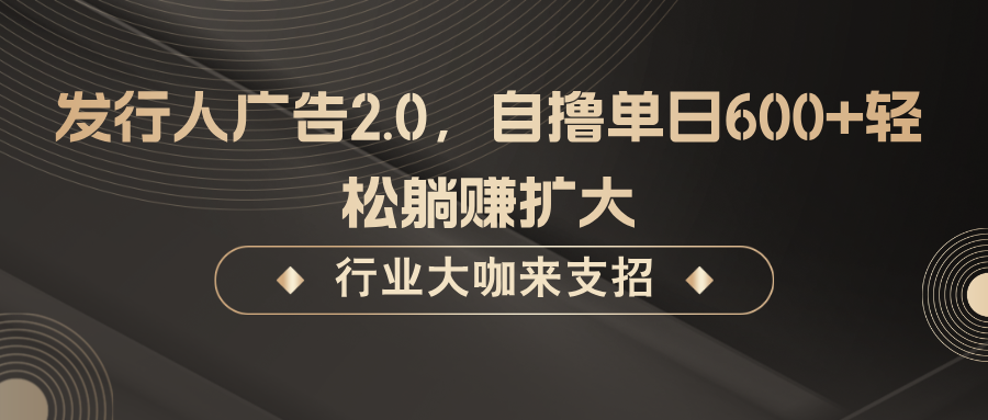 发行人广告2.0，自撸单日600+轻松躺赚扩大-一起网创