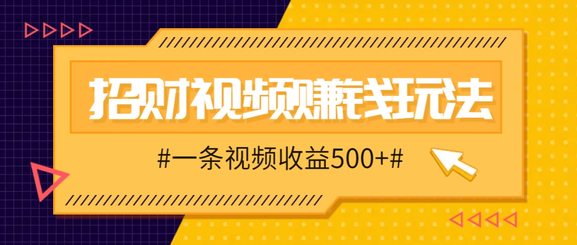 招财视频赚钱玩法，一条视频收益500+，零门槛小白也能学会-一起网创