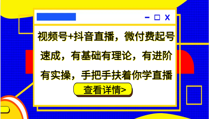 视频号+抖音直播，微付费起号速成，有基础有理论，有进阶有实操，手把手扶着你学直播-一起网创
