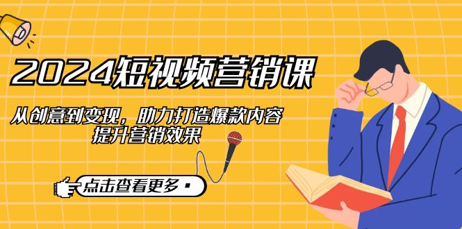 2024短视频营销课：从创意到变现，助力打造爆款内容，提升营销效果-一起网创