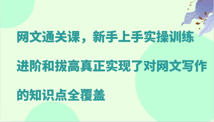网文通关课，新手上手实操训练，进阶和拔高真正实现了对网文写作的知识点全覆盖-一起网创
