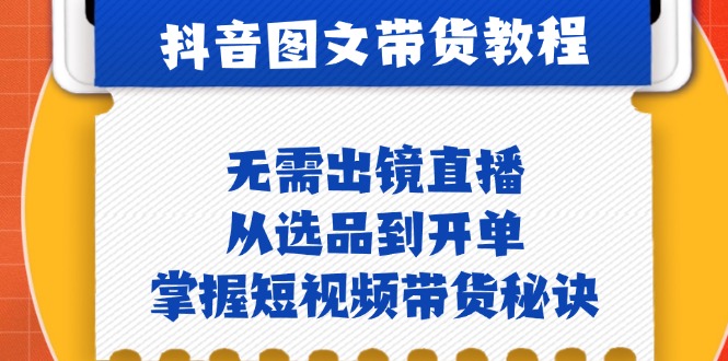 抖音图文&带货实操：无需出镜直播，从选品到开单，掌握短视频带货秘诀-一起网创
