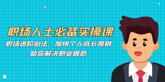 职场人士必备实操课：职场进阶心法、加快个人成长原则，助你解决职业困惑-一起网创