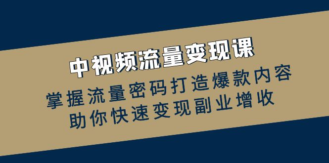 中视频流量变现课：掌握流量密码打造爆款内容，助你快速变现副业增收-一起网创