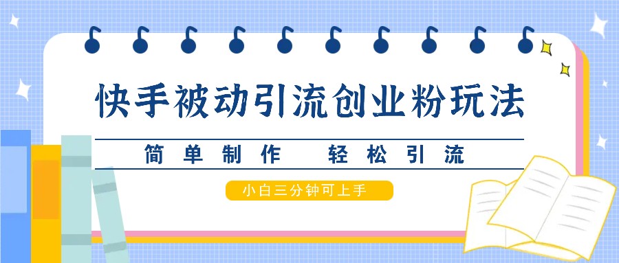 快手被动引流创业粉玩法，简单制作 轻松引流，小白三分钟可上手-一起网创