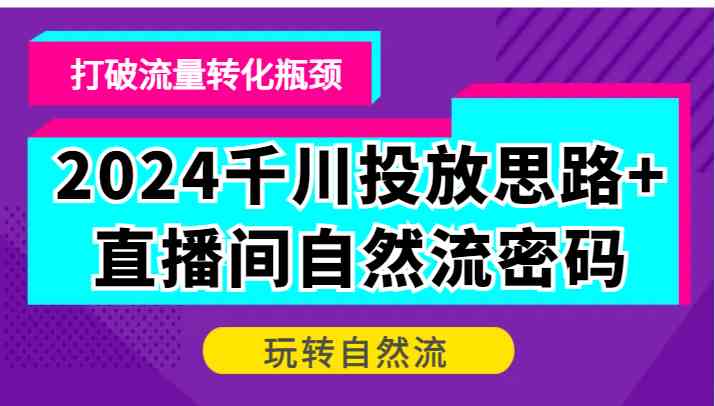 2024千川投放思路+直播间自然流密码，打破流量转化瓶颈，玩转自然流-一起网创