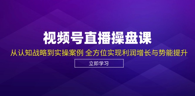 视频号直播操盘课，从认知战略到实操案例 全方位实现利润增长与势能提升-一起网创