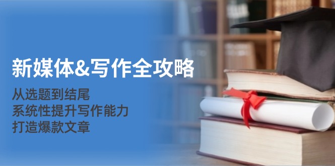 新媒体写作全攻略：从选题到结尾，系统性提升写作能力，打造爆款文章-一起网创