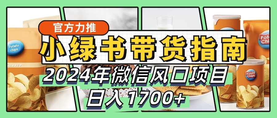 小绿书带货完全教学指南，2024年微信风口项目，日入1700+-一起网创