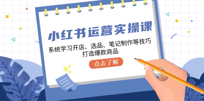 小红书运营实操课，系统学习开店、选品、笔记制作等技巧，打造爆款商品-一起网创
