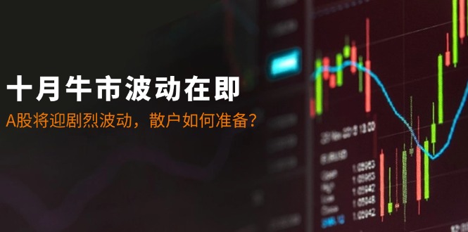 十月牛市波动在即：A股将迎剧烈波动，散户如何准备？-一起网创