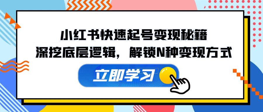 小红书快速起号变现秘籍：深挖底层逻辑，解锁N种变现方式-一起网创