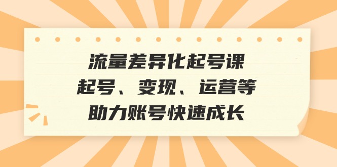 流量差异化起号课：起号、变现、运营等，助力账号快速成长-一起网创