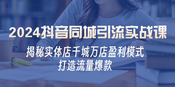 2024抖音同城引流实战课：揭秘实体店千城万店盈利模式，打造流量爆款-一起网创