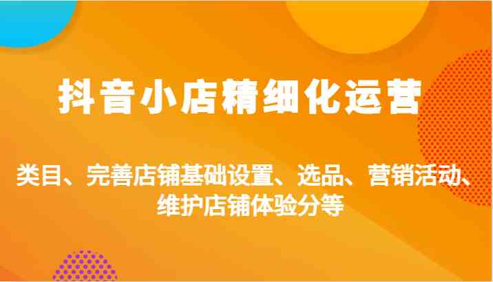抖音小店精细化运营：类目、完善店铺基础设置、选品、营销活动、维护店铺体验分等-一起网创