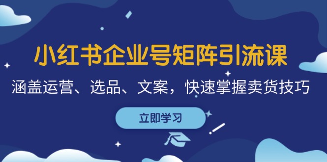 小红书企业号矩阵引流课，涵盖运营、选品、文案，快速掌握卖货技巧-一起网创