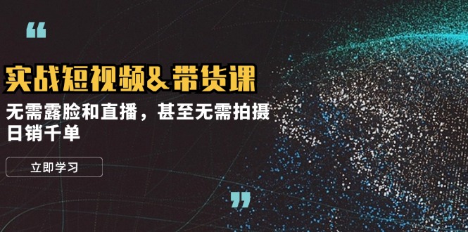 实战短视频带货课，无需露脸和直播，甚至无需拍摄，日销千单-一起网创