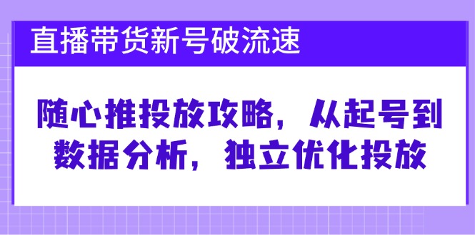 直播带货新号破流速：随心推投放攻略，从起号到数据分析，独立优化投放-一起网创